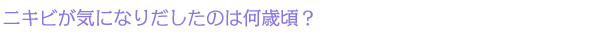 ニキビが気になりだしたのは何歳頃?