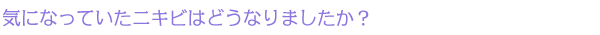 気になっていたニキビはどうなりましたか?