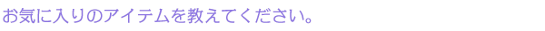 お気に入りのアイテムを教えてください。