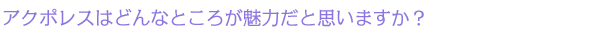 アクポレスはどんなところが魅力だと思いますか?