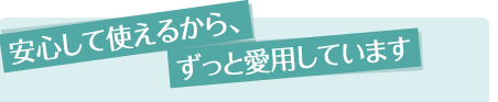 安心して使えるから、ずっと愛用しています