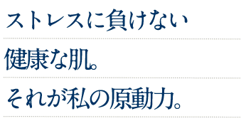 ストレスに負けない健康な肌。それが私の原動力。