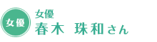 女優 春木 珠和さん
