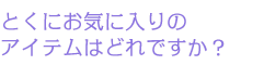とくにお気に入りのアイテムはどれですか？