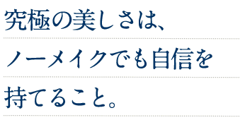究極の美しさは、ノーメイクでも自信を持てること。
