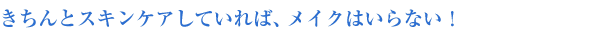 きちんとスキンケアしていれば、メイクはいらない！