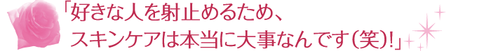 好きな人を射止めるため、スキンエアは本当に大事なんです（笑）！