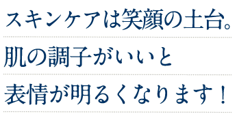 スキンケアは笑顔の土台。肌の調子がいいと表情が明るくなります!
