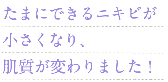 たまにできるニキビが小さくなり、肌質が変わりました！