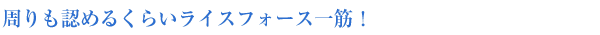 周りも認めるくらいライスフォース一筋!