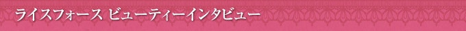 ライスフォース ビューティーインタビュー