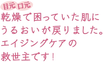 目元 口元 乾燥で困っていた肌にうるおいが戻りました。エイジングケアの救世主です!