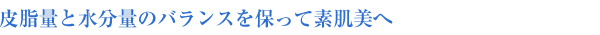皮脂量と水分量のバランスを保って素肌美へ