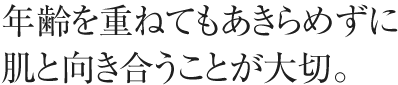 年齢を重ねてもあきらめずに肌と向き合うことが大切。