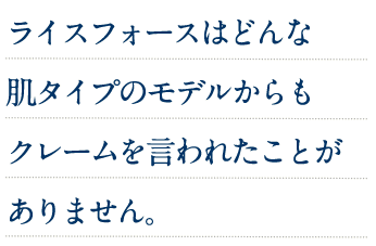 ライスフォースはどんな肌タイプのモデルからもクレームを言われたことがありません。