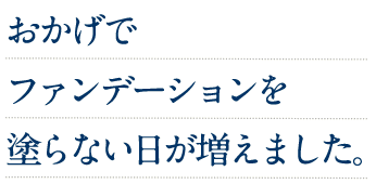 おかげでファンデーションを塗らない日が増えました。