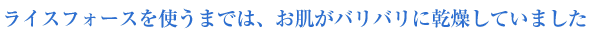 ライスフォースを使うまでは、お肌がバリバリに乾燥していました