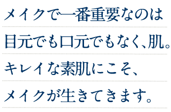 メイクで一番重要なのは目元でも口元でもなく、肌。キレイな素肌にこそ、メイクが生きてきます。