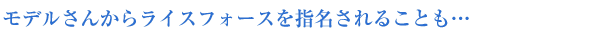 モデルさんからライスフォースを指名されることも…