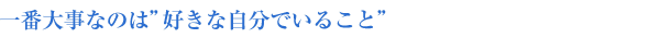 一番大事なのは”好きな自分でいること”