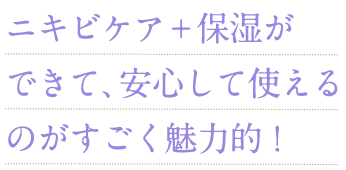 ニキビケア＋保湿ができて、安心して使えるのがすごく魅力的！