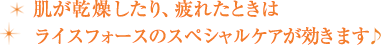 肌が乾燥したり、疲れたときはライスフォースのスペシャルケアが効きます♪