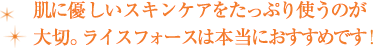 肌に優しいスキンケアをたっぷり使うのが大切。ライスフォースは本当におすすめです！