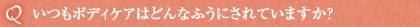 Q いつもボディケアはどんなふうにされていますか？