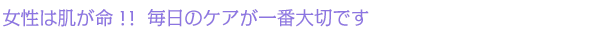 女性は肌が命!!毎日のケアが一番大切です