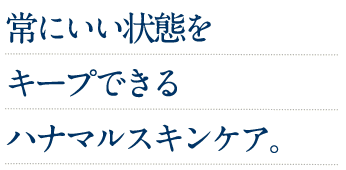 常にいい状態をキープできるハナマルスキンケア。