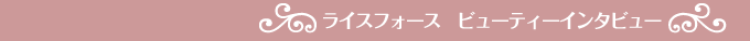 ライスフォースビューティーインタビュー