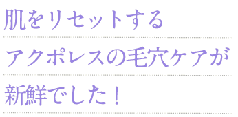 肌をリセットするアクポレスの毛穴ケアが新鮮でした!
