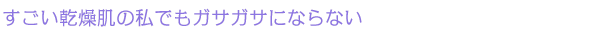 すごい乾燥肌の私でもガサガサにならない