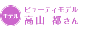 ビューティモデル 高山 都さん
