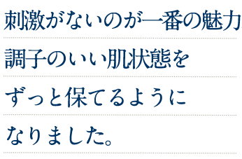 刺激がないのが一番の魅力。調子のいい肌状態をずっと保てるようになりました。