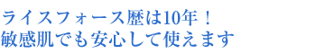 ライスフォース歴は10年!敏感肌でも安心して使えます