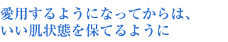 愛用するようになってからは、いい肌状態を保てるように