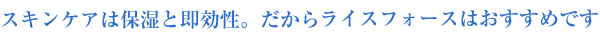 スキンケアは保湿と即効性。だからライスフォースはおすすめです