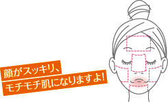 顔がスッキリ、モチモチ肌になりますよ！