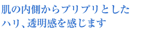 肌の内側からプリプリとしたハリ、透明感を感じます