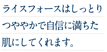 ライスフォースはしっとりつややかで自信に満ちた肌にしてくれます。