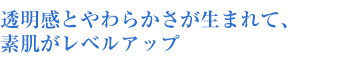 透明感とやわらかさが生まれて、 素肌がレベルアップ