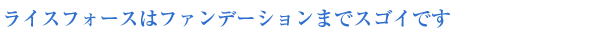 ライスフォースは ファンデーションまでスゴイです