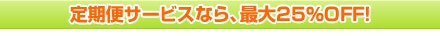 定期便サービスなら、最大25％OFF！