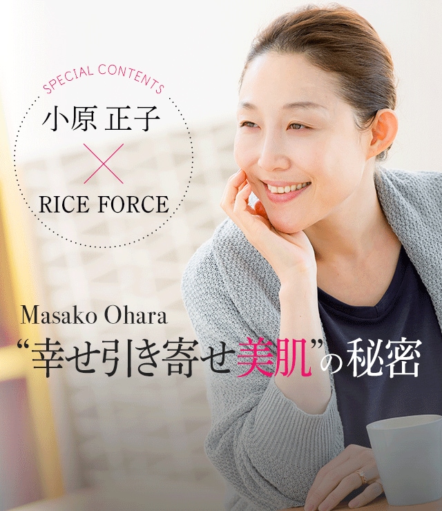 SPECIAL CONTENTS 小原正子×RICEFORCE MasakoOhara 幸せ引き寄せ美肌の秘密