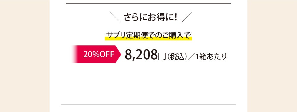 ＼さらにお得に！／サプリ定期便 4点以上でのご購入で ▶20%OFF 特別価格8,208円（税込）/1箱あたり
