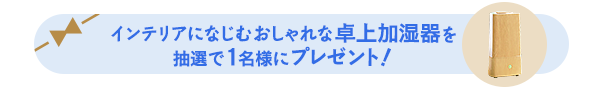 インテリアになじむおしゃれな卓上加湿器を抽選で1名様にプレゼント！