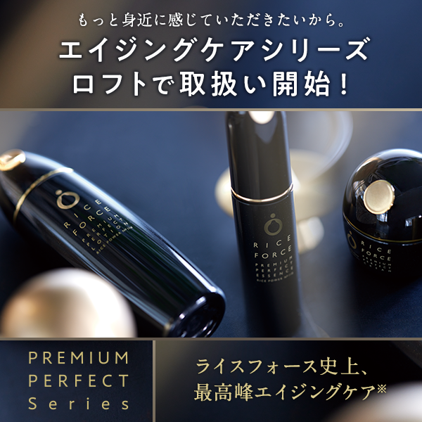 もっと身近に感じていただきたいから。エイジングケアシリーズロフトで取扱い開始!ライスフォース史上、最高峰エイジングケア PREMIUM PERFECT Series