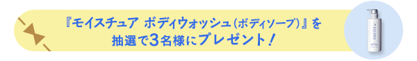 『モイスチュア ボディウォッシュ(ボディソープ)』を 抽選で3名様にプレゼント!