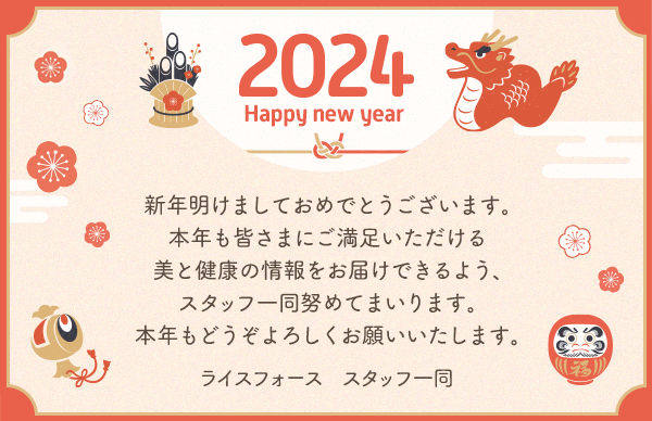 新年明けましておめでとうございます。本年も皆さまにご満足いただける美と健康の情報をお届けできるよう、スタッフ一同努めてまいります。本年もどうぞよろしくお願いいたします。ライスフォース スタッフ一同